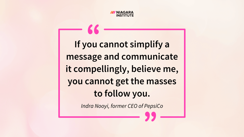 “If you cannot simplify a message and communicate it compellingly, believe me, you cannot get the masses to follow you. Indra Nooyi, former CEO of PepsiCo Quote”  (1)