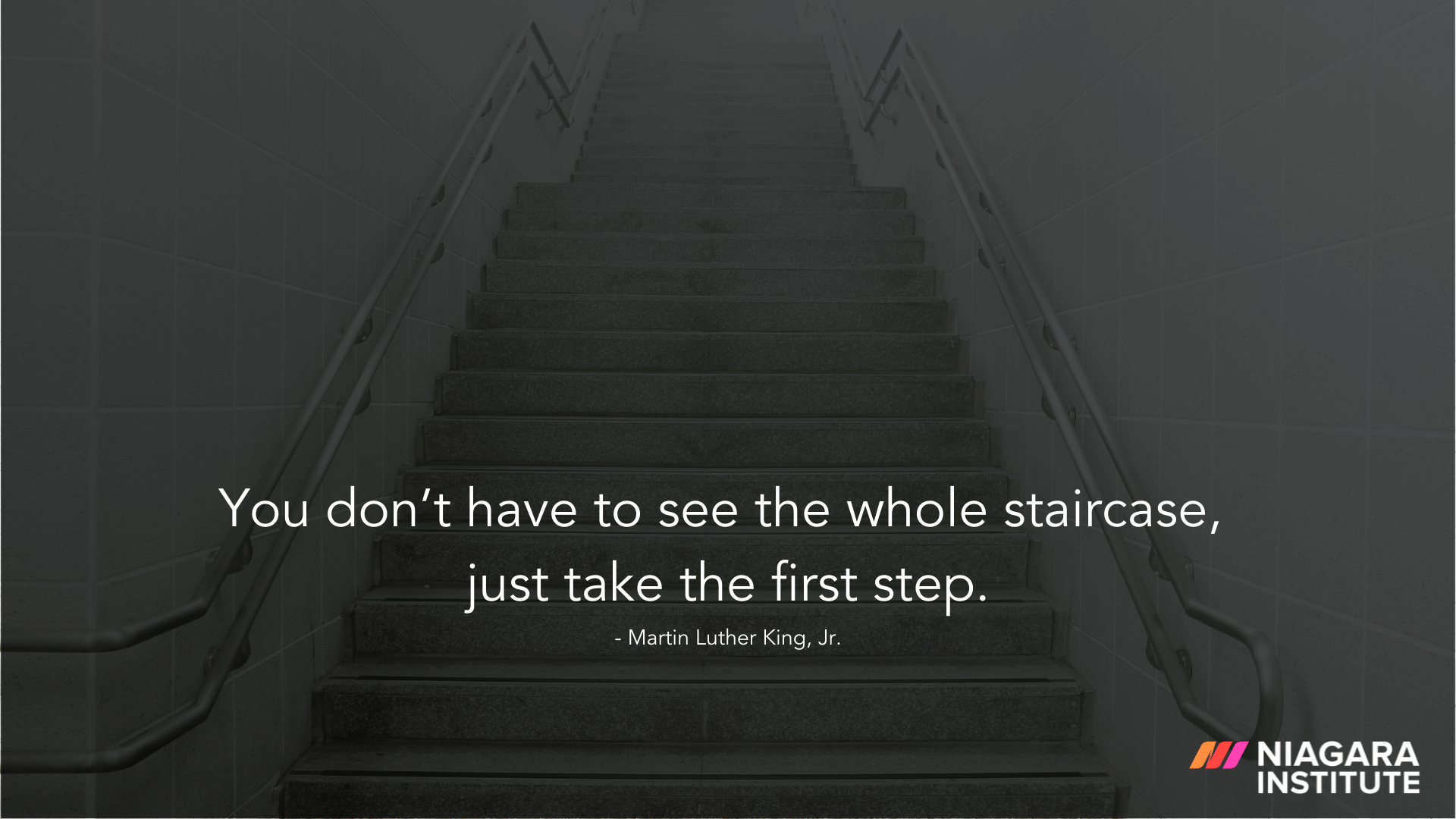 You don’t have to see the whole staircase, just take the first step. - Martin Luther King, Jr.